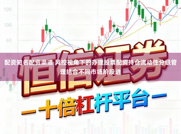 配资知名配资渠道 风控视角下的办理股票配资持仓流动性分级管理结合不同市场阶段进