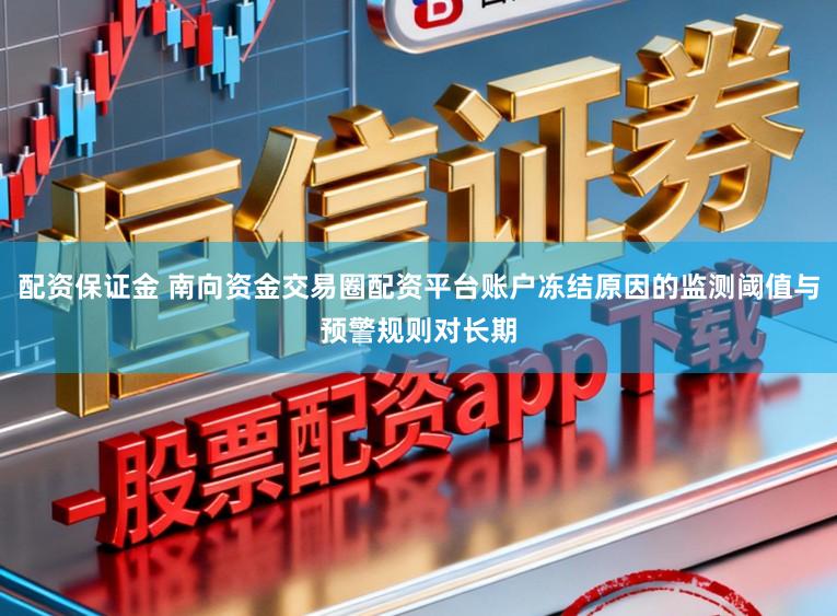配资保证金 南向资金交易圈配资平台账户冻结原因的监测阈值与预警规则对长期