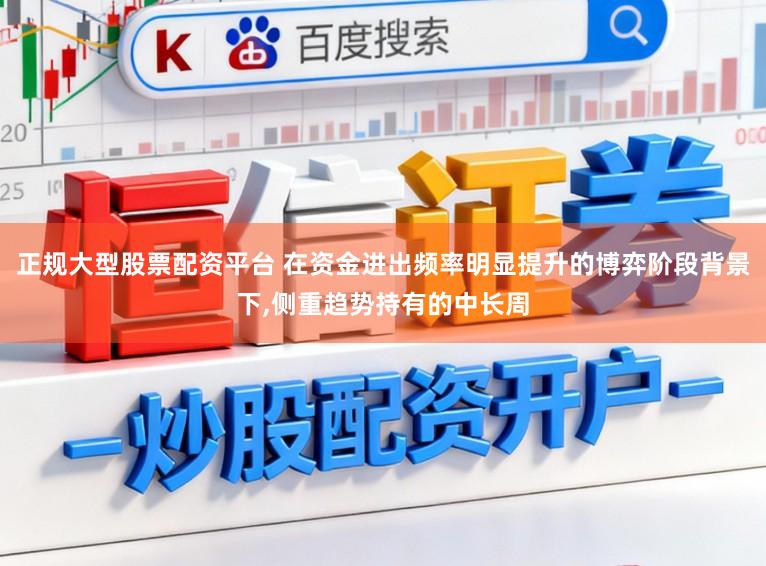 正规大型股票配资平台 在资金进出频率明显提升的博弈阶段背景下，侧重趋势持有的中长周