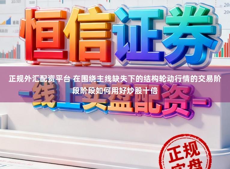 正规外汇配资平台 在围绕主线缺失下的结构轮动行情的交易阶段阶段如何用好炒股十倍