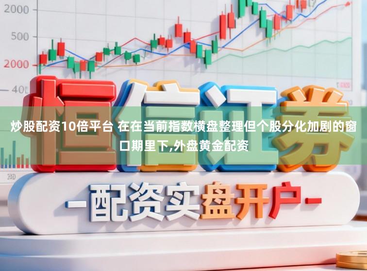炒股配资10倍平台 在在当前指数横盘整理但个股分化加剧的窗口期里下，外盘黄金配资