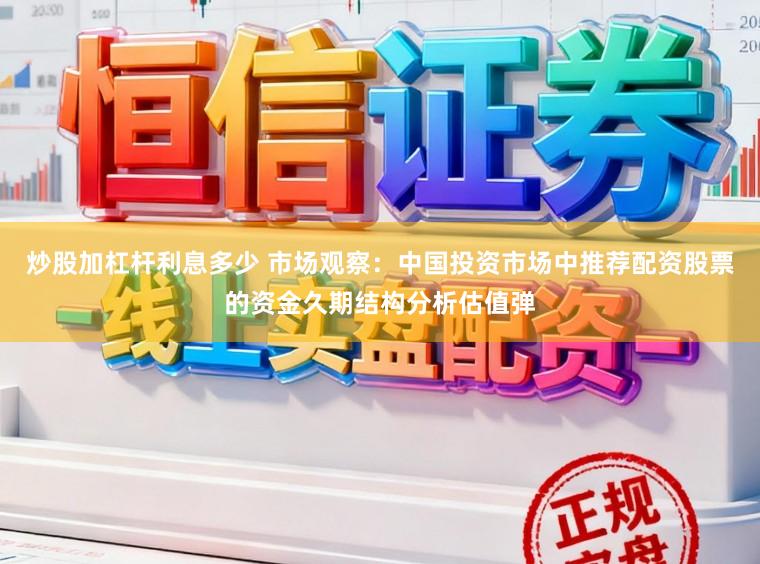 炒股加杠杆利息多少 市场观察：中国投资市场中推荐配资股票的资金久期结构分析估值弹