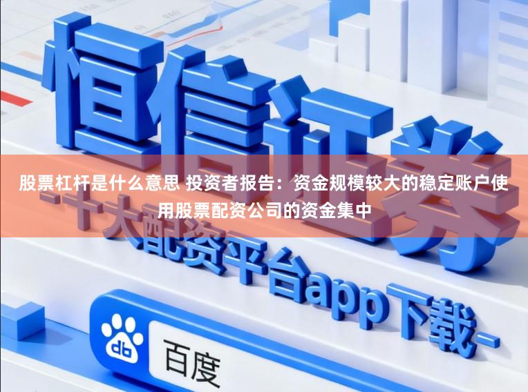 股票杠杆是什么意思 投资者报告：资金规模较大的稳定账户使用股票配资公司的资金集中
