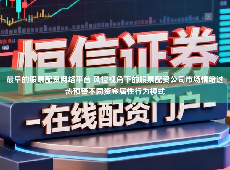 最早的股票配资网络平台 风控视角下的股票配资公司市场情绪过热预警不同资金属性行为模式