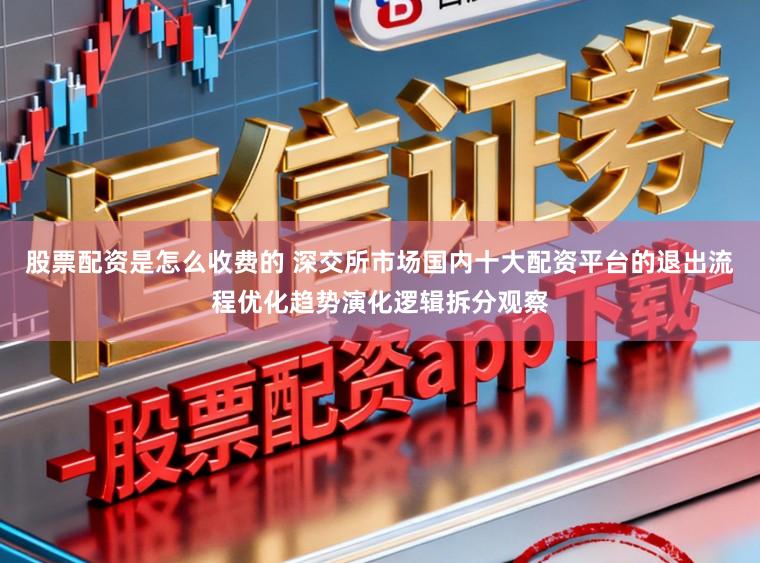 股票配资是怎么收费的 深交所市场国内十大配资平台的退出流程优化趋势演化逻辑拆分观察