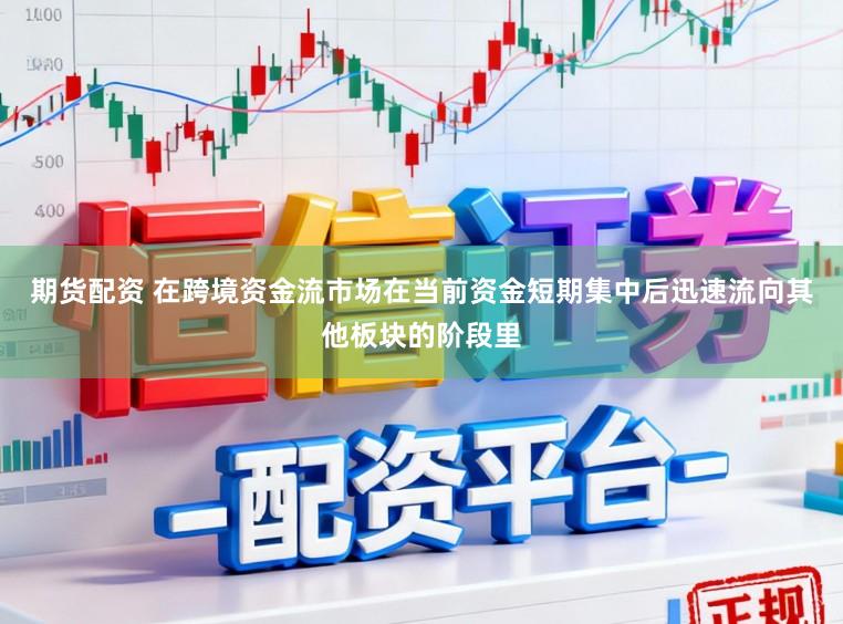 期货配资 在跨境资金流市场在当前资金短期集中后迅速流向其他板块的阶段里