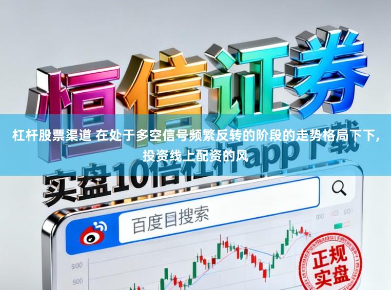 杠杆股票渠道 在处于多空信号频繁反转的阶段的走势格局下下，投资线上配资的风