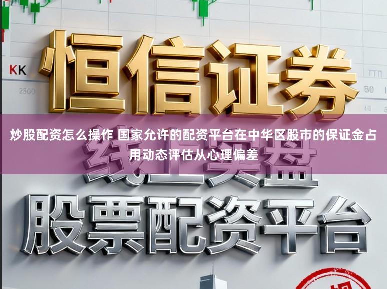炒股配资怎么操作 国家允许的配资平台在中华区股市的保证金占用动态评估从心理偏差