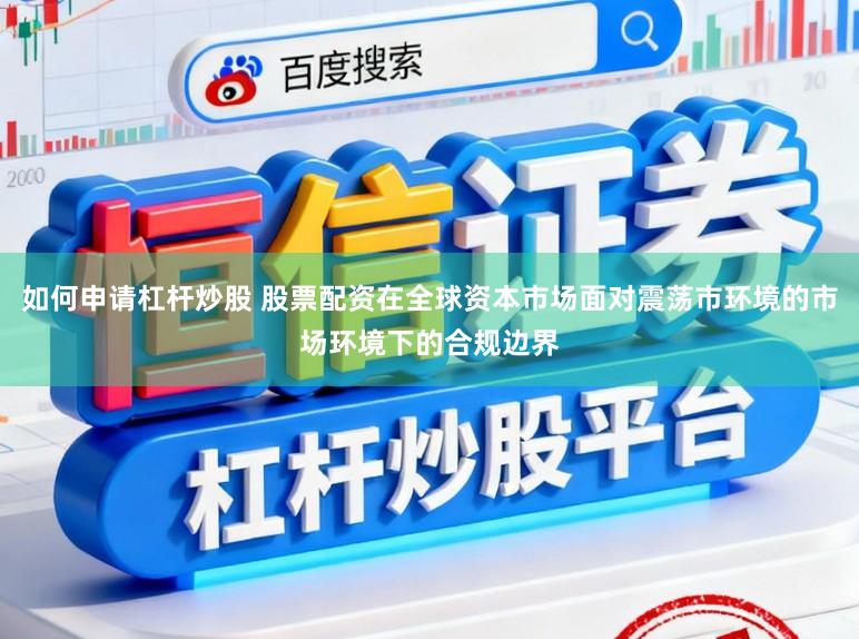 如何申请杠杆炒股 股票配资在全球资本市场面对震荡市环境的市场环境下的合规边界