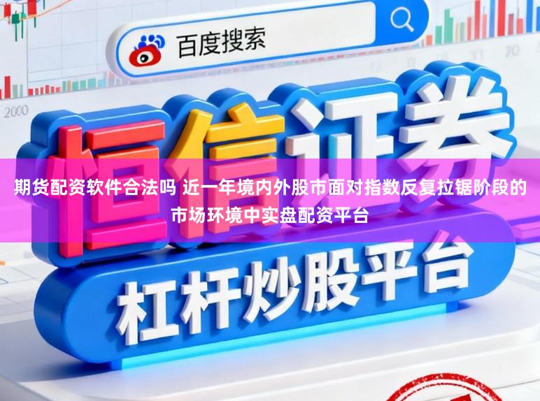 期货配资软件合法吗 近一年境内外股市面对指数反复拉锯阶段的市场环境中实盘配资平台