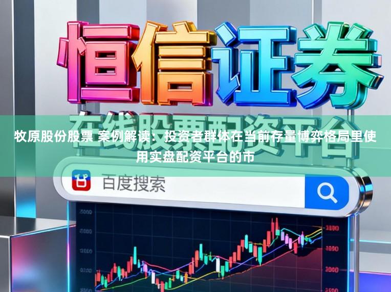 牧原股份股票 案例解读:投资者群体在当前存量博弈格局里使用实盘配资平台的市