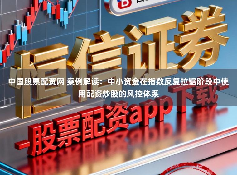 中国股票配资网 案例解读：中小资金在指数反复拉锯阶段中使用配资炒股的风控体系