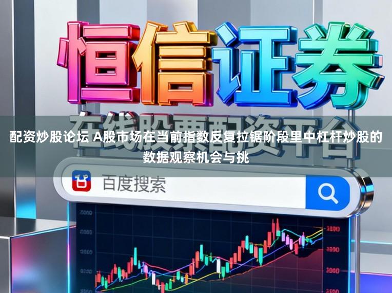 配资炒股论坛 A股市场在当前指数反复拉锯阶段里中杠杆炒股的数据观察机会与挑
