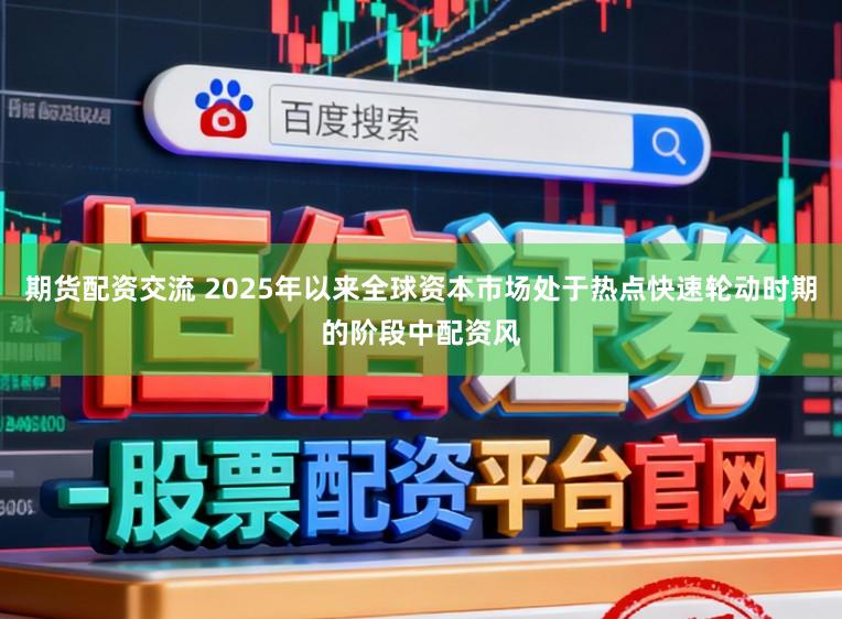 期货配资交流 2025年以来全球资本市场处于热点快速轮动时期的阶段中配资风