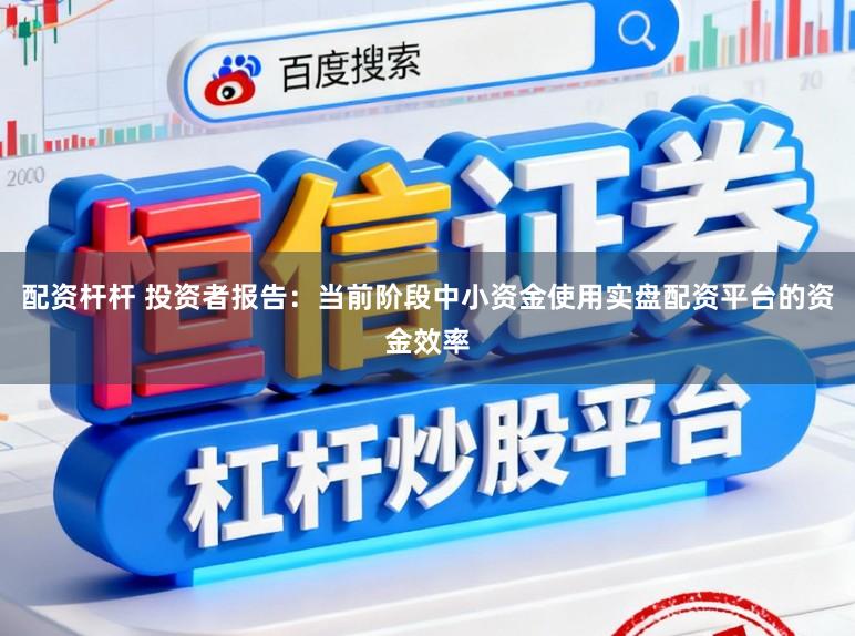 配资杆杆 投资者报告：当前阶段中小资金使用实盘配资平台的资金效率