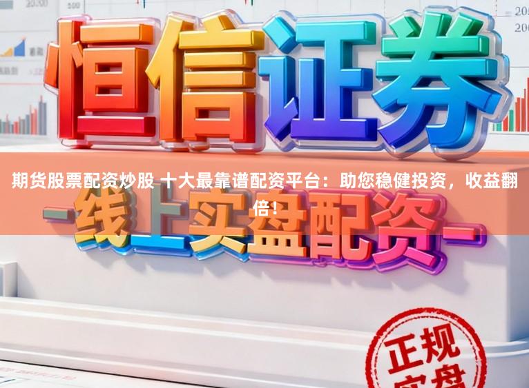期货股票配资炒股 十大最靠谱配资平台：助您稳健投资，收益翻倍！