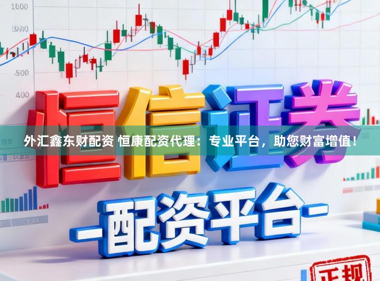 外汇鑫东财配资 恒康配资代理：专业平台，助您财富增值！