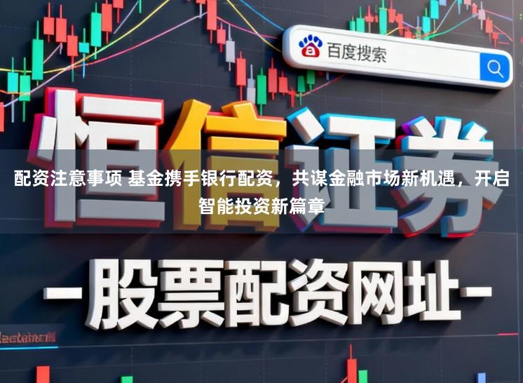 配资注意事项 基金携手银行配资，共谋金融市场新机遇，开启智能投资新篇章