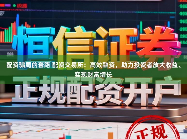 配资骗局的套路 配资交易所：高效融资，助力投资者放大收益、实现财富增长