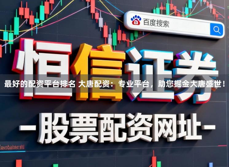 最好的配资平台排名 大唐配资：专业平台，助您掘金大唐盛世！