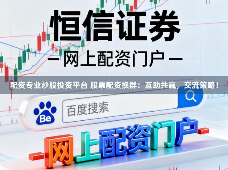 配资专业炒股投资平台 股票配资换群：互助共赢，交流策略！