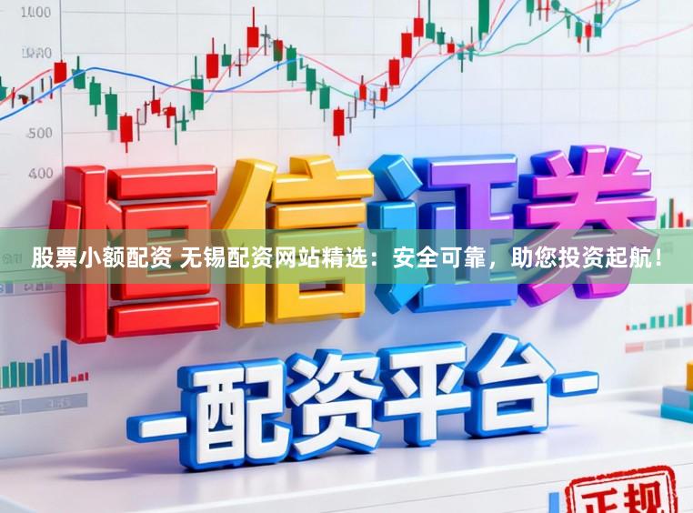 股票小额配资 无锡配资网站精选：安全可靠，助您投资起航！