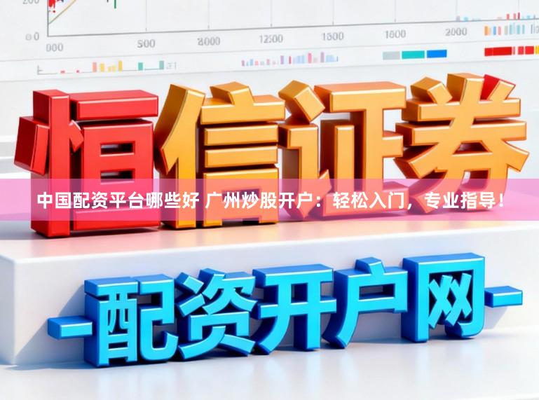 中国配资平台哪些好 广州炒股开户：轻松入门，专业指导！