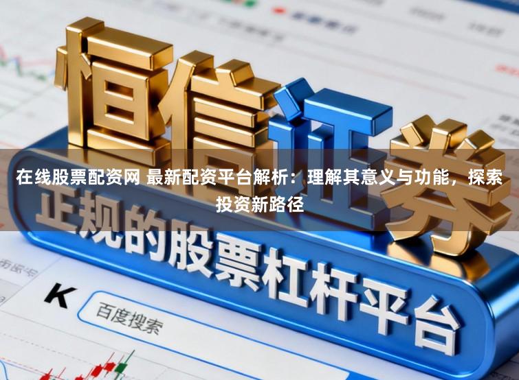 在线股票配资网 最新配资平台解析：理解其意义与功能，探索投资新路径