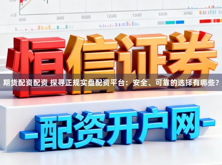 期货配资配资 探寻正规实盘配资平台：安全、可靠的选择有哪些？