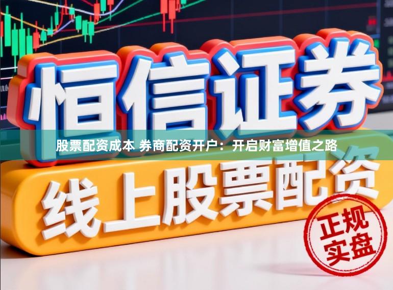 股票配资成本 券商配资开户：开启财富增值之路
