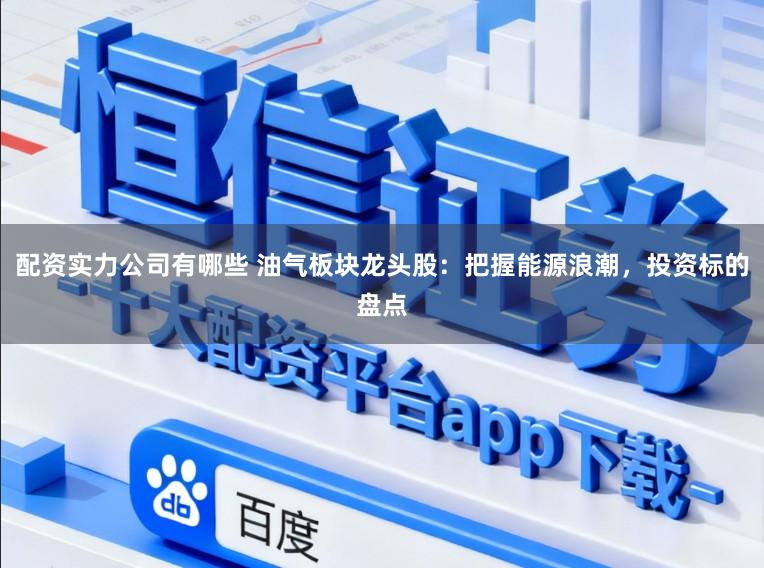 配资实力公司有哪些 油气板块龙头股：把握能源浪潮，投资标的盘点