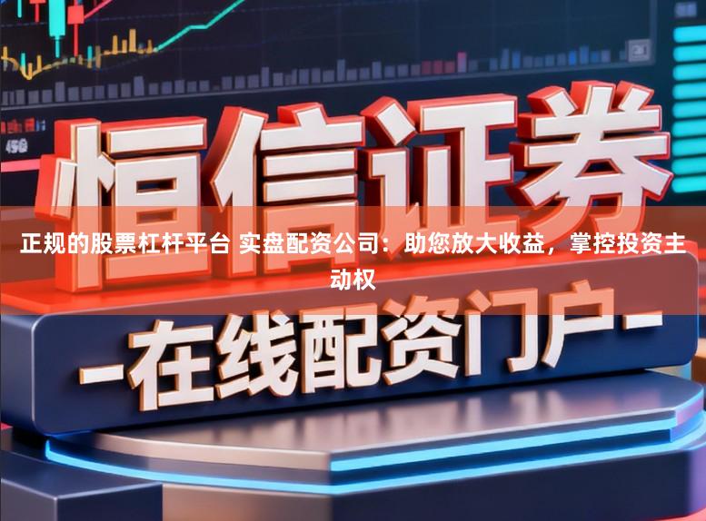 正规的股票杠杆平台 实盘配资公司:助您放大收益,掌控投资主动权