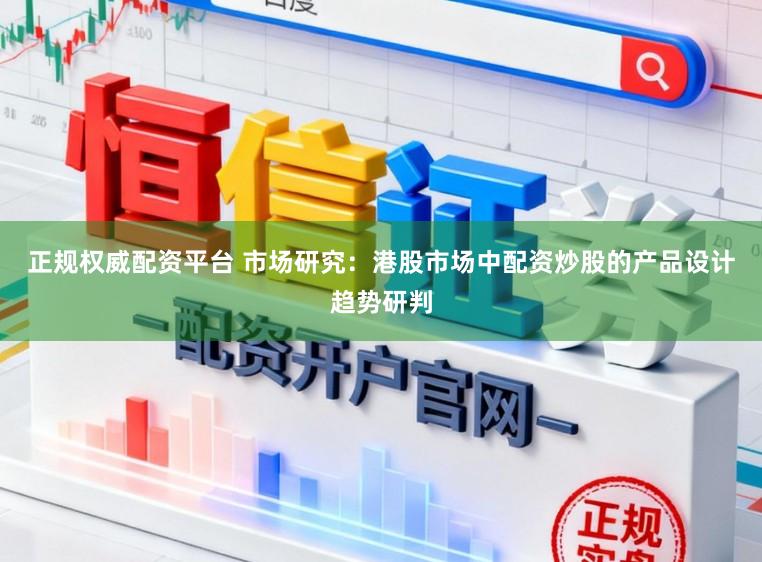 正规权威配资平台 市场研究:港股市场中配资炒股的产品设计趋势研判