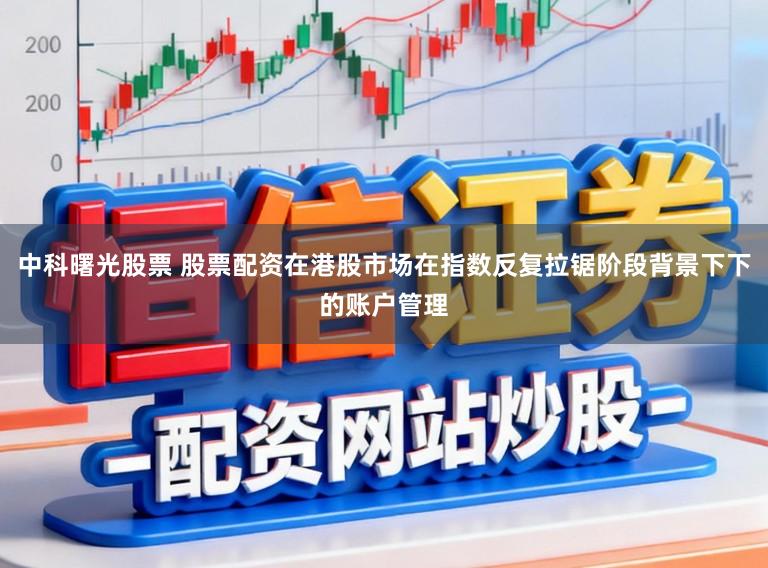 中科曙光股票 股票配资在港股市场在指数反复拉锯阶段背景下下的账户管理