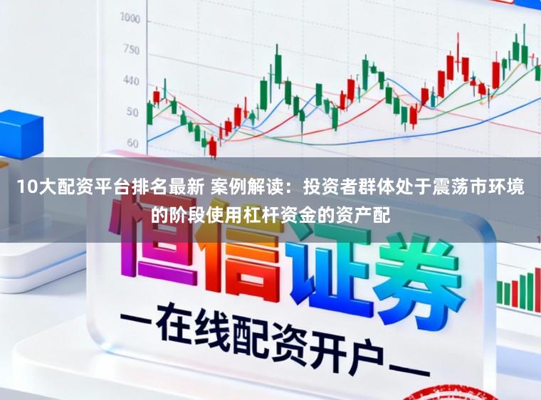 10大配资平台排名最新 案例解读:投资者群体处于震荡市环境的阶段使用杠杆资金的资产配