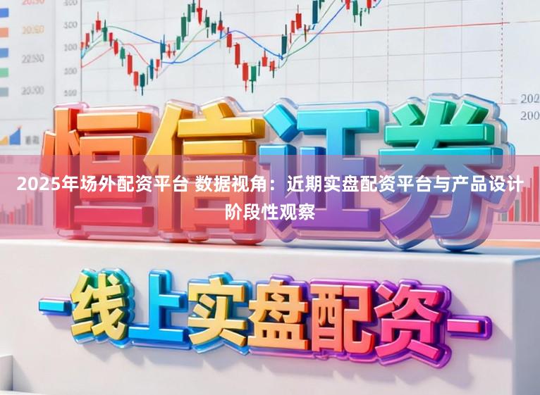 2025年场外配资平台 数据视角：近期实盘配资平台与产品设计阶段性观察