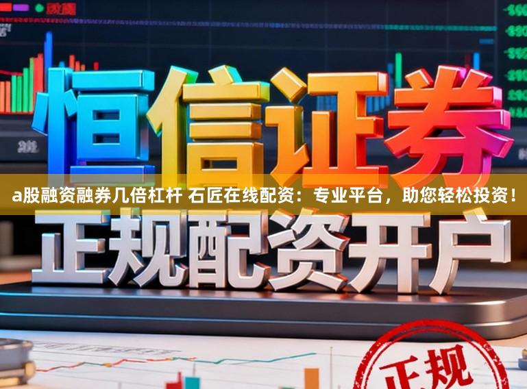 a股融资融券几倍杠杆 石匠在线配资：专业平台，助您轻松投资！