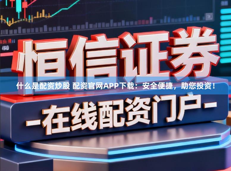 什么是配资炒股 配资官网APP下载:安全便捷,助您投资!