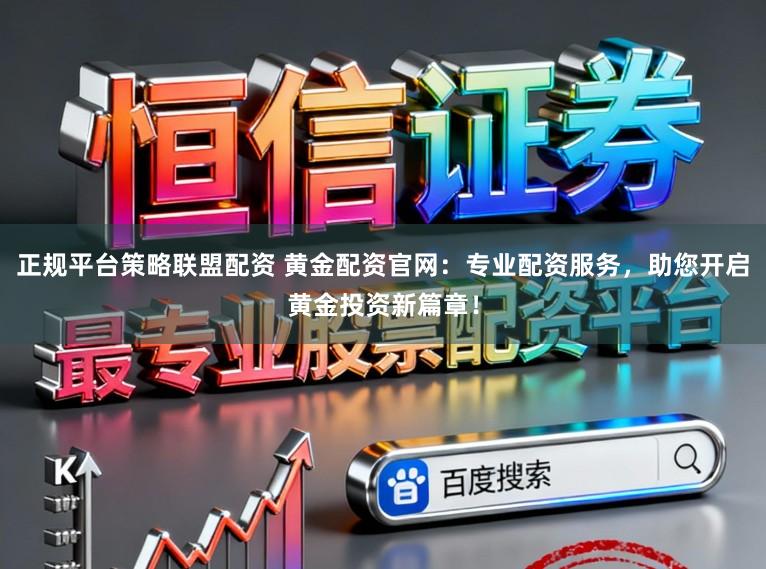 正规平台策略联盟配资 黄金配资官网:专业配资服务,助您开启黄金投资新篇章!