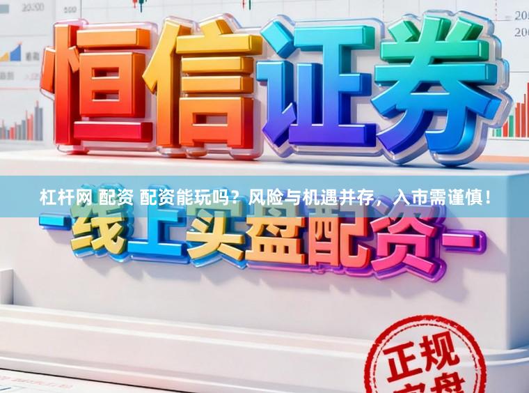 杠杆网 配资 配资能玩吗？风险与机遇并存，入市需谨慎！