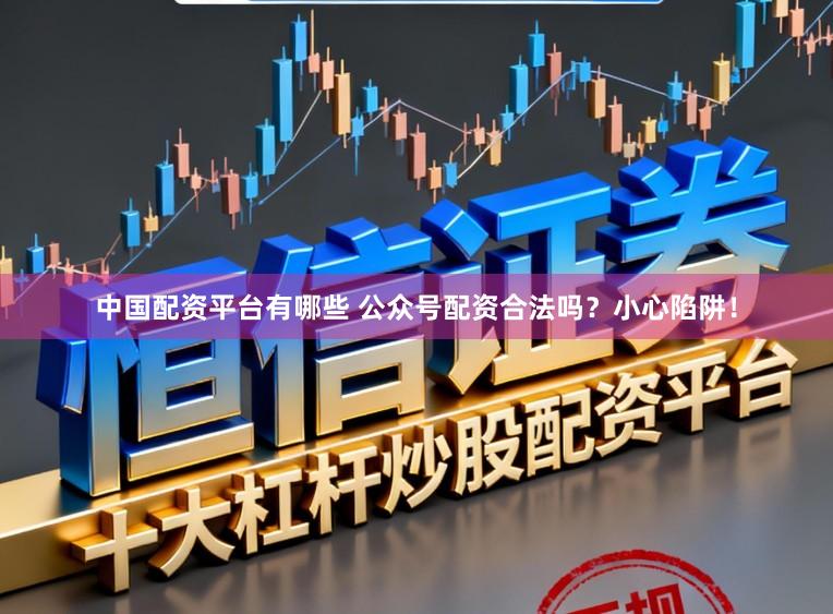 中国配资平台有哪些 公众号配资合法吗？小心陷阱！