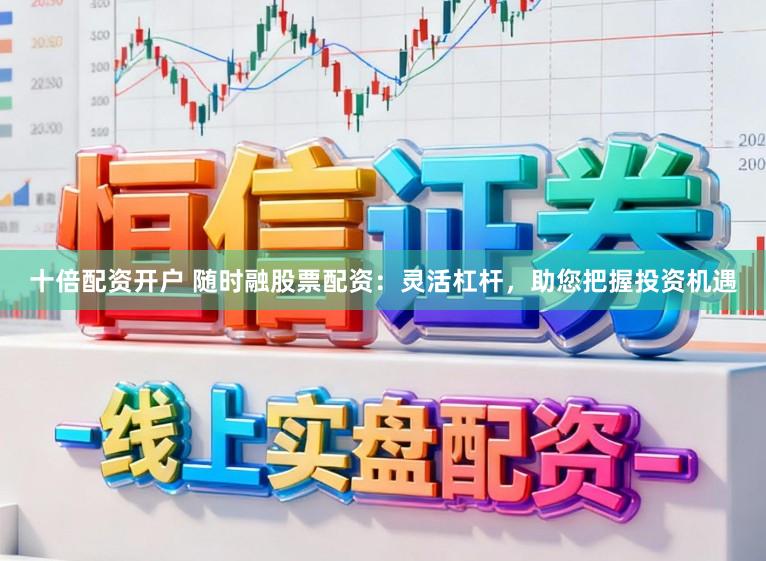 十倍配资开户 随时融股票配资：灵活杠杆，助您把握投资机遇