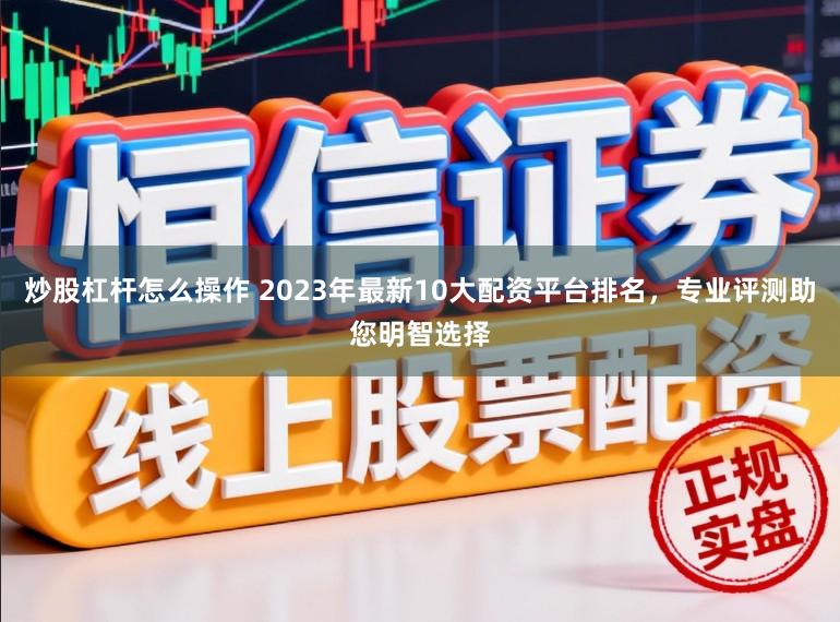 炒股杠杆怎么操作 2023年最新10大配资平台排名，专业评测助您明智选择