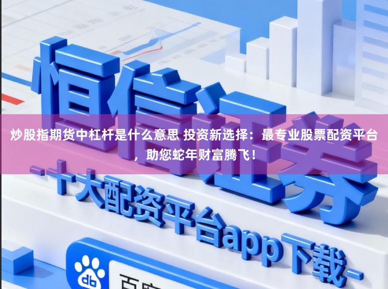 炒股指期货中杠杆是什么意思 投资新选择：最专业股票配资平台，助您蛇年财富腾飞！