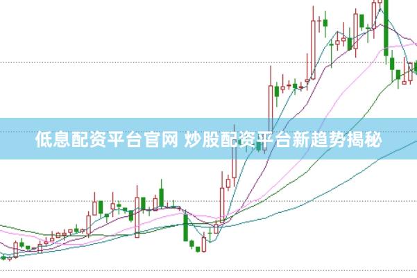 低息配资平台官网 炒股配资平台新趋势揭秘