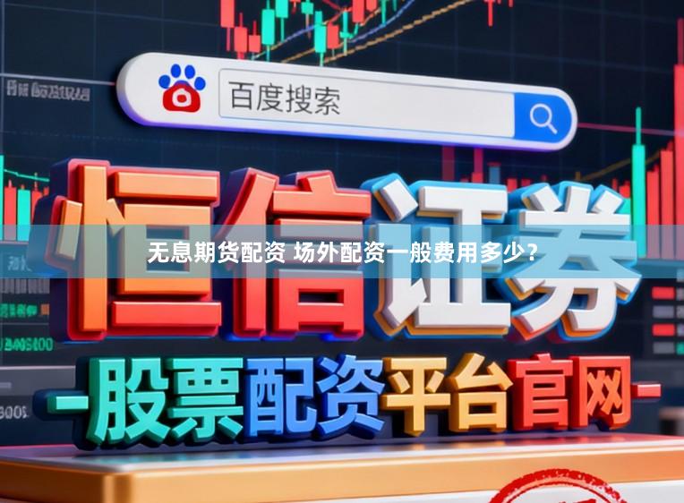 无息期货配资 场外配资一般费用多少？
