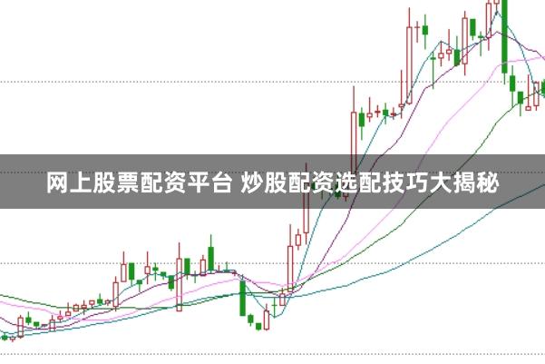 网上股票配资平台 炒股配资选配技巧大揭秘