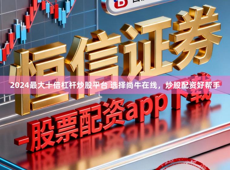 2024最大十倍杠杆炒股平台 选择尚牛在线，炒股配资好帮手
