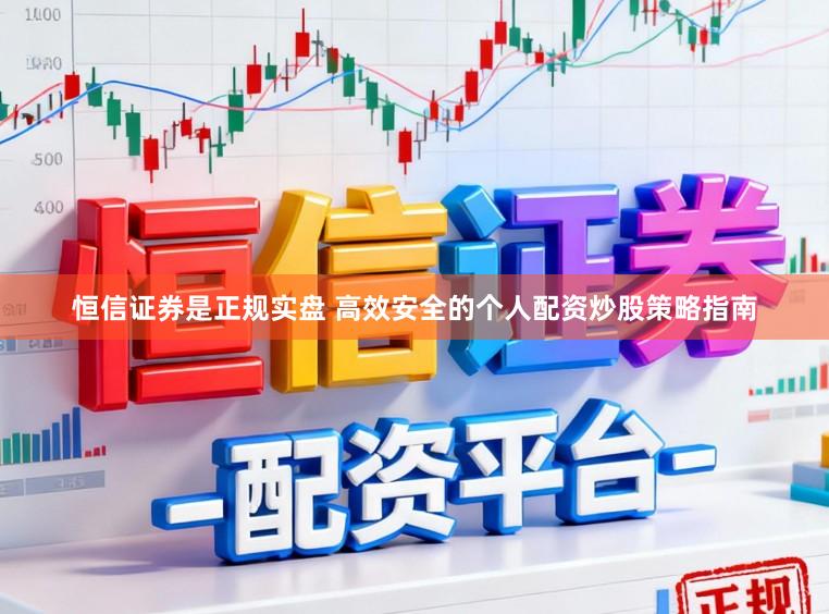恒信证券是正规实盘 高效安全的个人配资炒股策略指南