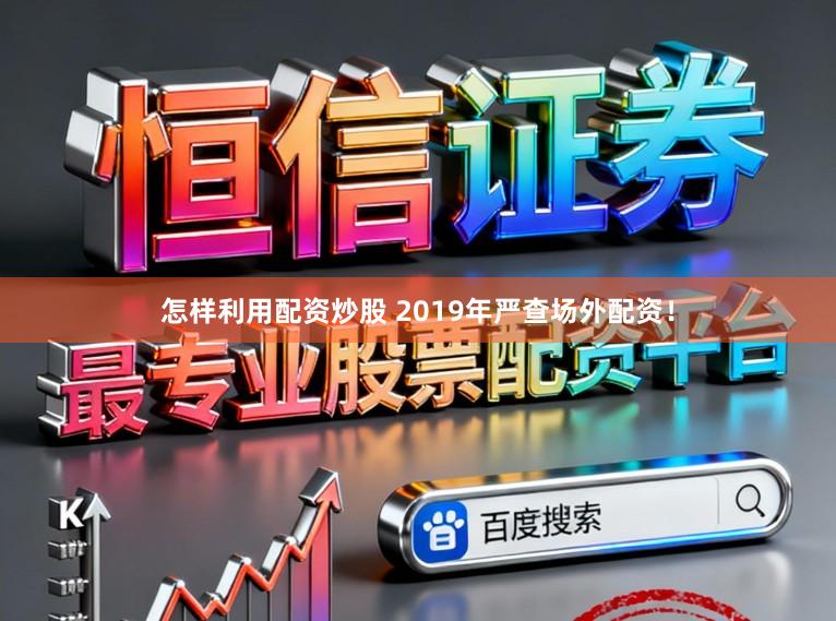 怎样利用配资炒股 2019年严查场外配资！